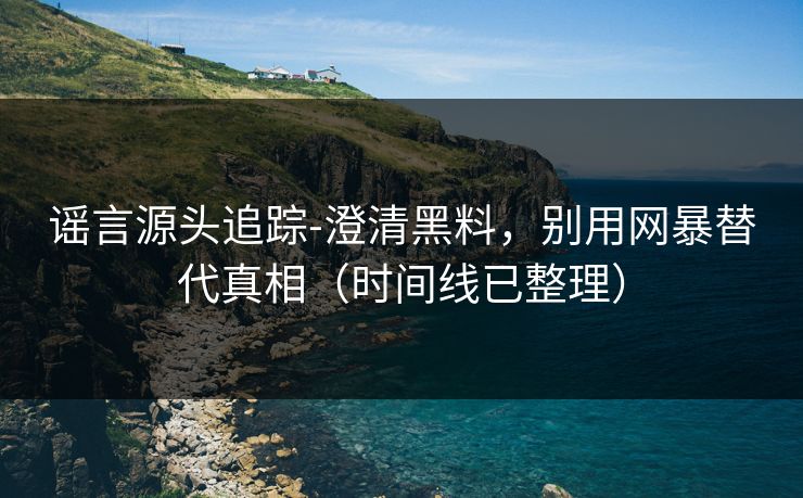 谣言源头追踪-澄清黑料,别用网暴替代真相(时间线已整理) 谣言源头追踪-澄清黑料,别用网暴替代真相(时间线已整理)
