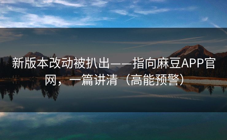 新版本改动被扒出——指向麻豆APP官网，一篇讲清（高能预警）