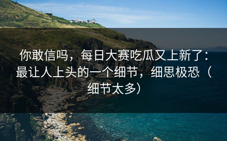 你敢信吗，每日大赛吃瓜又上新了：最让人上头的一个细节，细思极恐（细节太多）