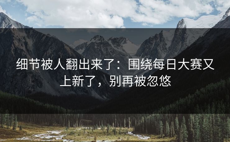细节被人翻出来了：围绕每日大赛又上新了，别再被忽悠