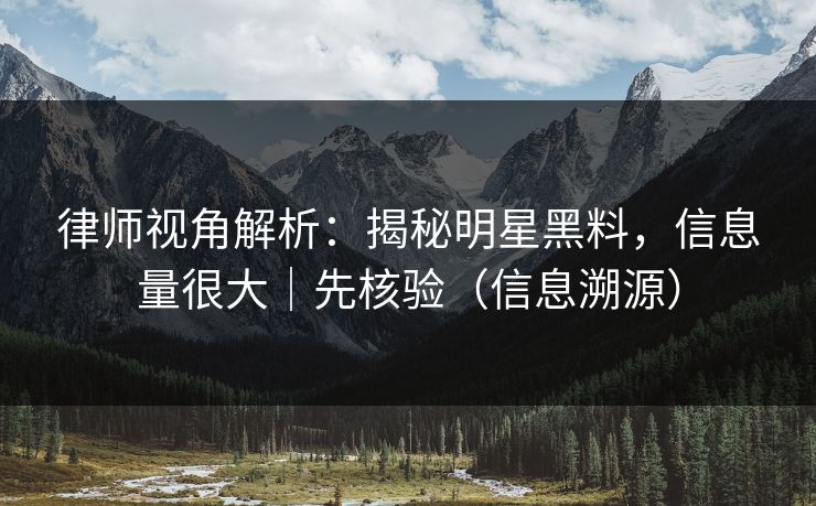 律师视角解析:揭秘明星黑料,信息量很大|先核验(信息溯源) 律师视角解析:揭秘明星黑料,信息量很大|先核验(信息溯源)