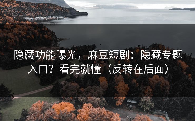 隐藏功能曝光，麻豆短剧：隐藏专题入口？看完就懂（反转在后面）