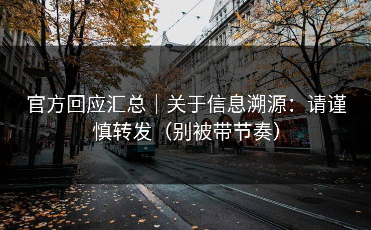 官方回应汇总|关于信息溯源:请谨慎转发(别被带节奏) 官方回应汇总|关于信息溯源:请谨慎转发(别被带节奏)
