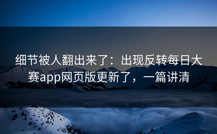 细节被人翻出来了：出现反转每日大赛app网页版更新了，一篇讲清
