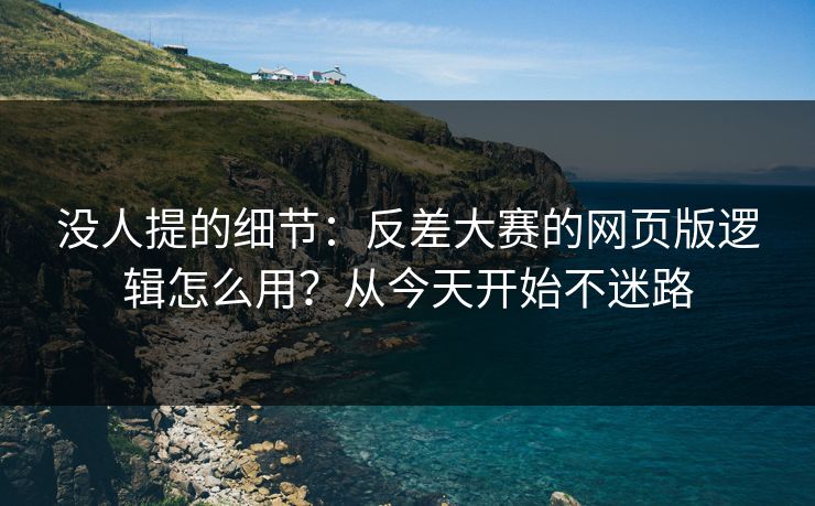 没人提的细节:反差大赛的网页版逻辑怎么用?从今天开始不迷路 没人提的细节:反差大赛的网页版逻辑怎么用?从今天开始不迷路