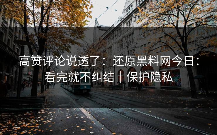高赞评论说透了：还原黑料网今日：看完就不纠结｜保护隐私