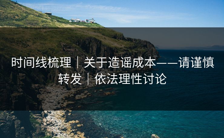 时间线梳理|关于造谣成本——请谨慎转发|依法理性讨论 时间线梳理|关于造谣成本——请谨慎转发|依法理性讨论