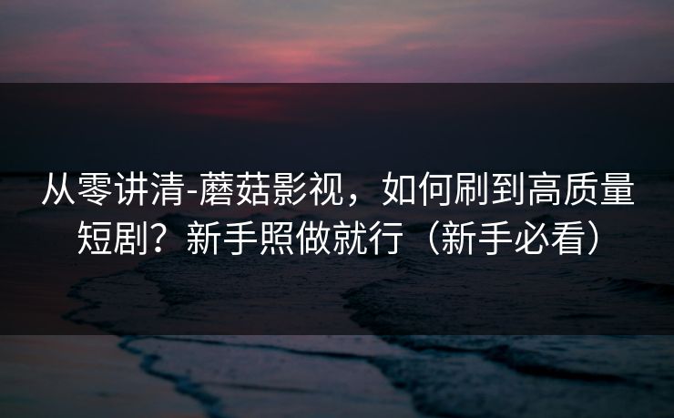 从零讲清-蘑菇影视,如何刷到高质量短剧?新手照做就行(新手必看) 从零讲清-蘑菇影视,如何刷到高质量短剧?新手照做就行(新手必看)