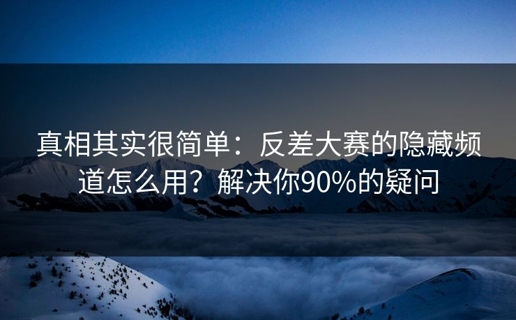 真相其实很简单:反差大赛的隐藏频道怎么用?解决你90%的疑问 真相其实很简单:反差大赛的隐藏频道怎么用?解决你90%的疑问