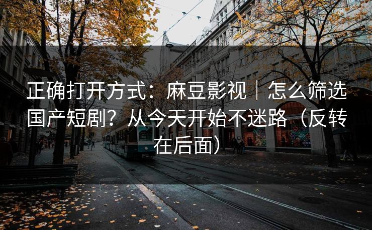 正确打开方式:麻豆影视|怎么筛选国产短剧?从今天开始不迷路(反转在后面) 正确打开方式:麻豆影视|怎么筛选国产短剧?从今天开始不迷路(反转在后面)