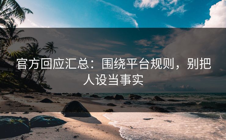 官方回应汇总:围绕平台规则,别把人设当事实 官方回应汇总:围绕平台规则,别把人设当事实