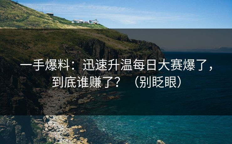 一手爆料：迅速升温每日大赛爆了，到底谁赚了？（别眨眼）