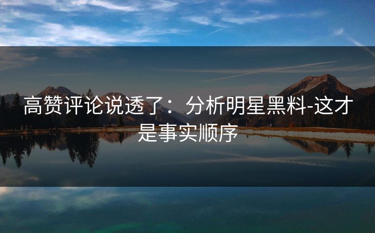 高赞评论说透了:分析明星黑料-这才是事实顺序 高赞评论说透了:分析明星黑料-这才是事实顺序