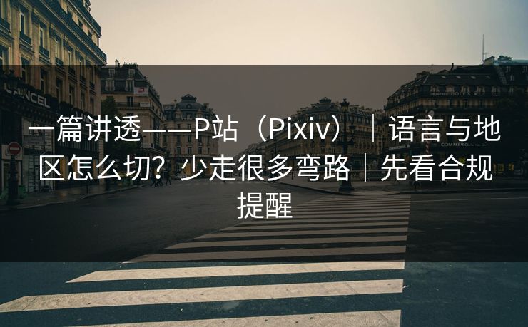 一篇讲透——P站（Pixiv）｜语言与地区怎么切？少走很多弯路｜先看合规提醒