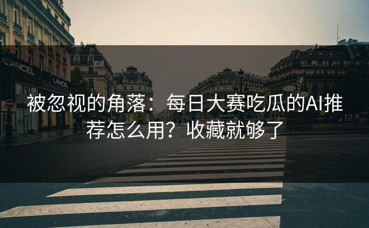 被忽视的角落：每日大赛吃瓜的AI推荐怎么用？收藏就够了