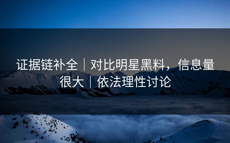 证据链补全|对比明星黑料,信息量很大|依法理性讨论 证据链补全|对比明星黑料,信息量很大|依法理性讨论