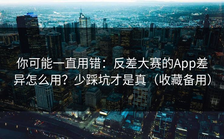 你可能一直用错:反差大赛的App差异怎么用?少踩坑才是真(收藏备用) 你可能一直用错:反差大赛的App差异怎么用?少踩坑才是真(收藏备用)