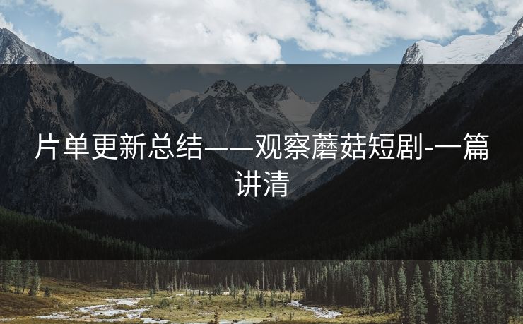 片单更新总结——观察蘑菇短剧-一篇讲清