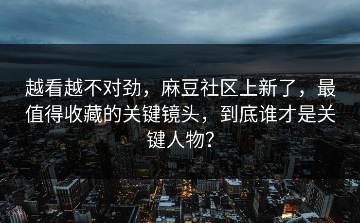越看越不对劲,麻豆社区上新了,最值得收藏的关键镜头,到底谁才是关键人物? 越看越不对劲,麻豆社区上新了,最值得收藏的关键镜头,到底谁才是关键人物?