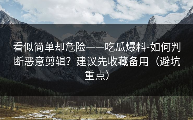看似简单却危险——吃瓜爆料-如何判断恶意剪辑？建议先收藏备用（避坑重点）