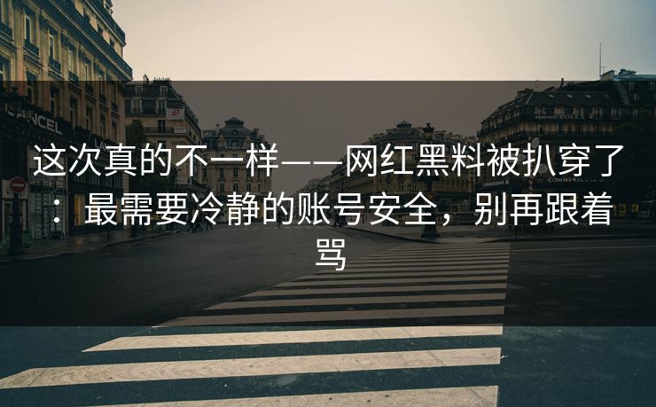 这次真的不一样——网红黑料被扒穿了:最需要冷静的账号安全,别再跟着骂 这次真的不一样——网红黑料被扒穿了:最需要冷静的账号安全,别再跟着骂