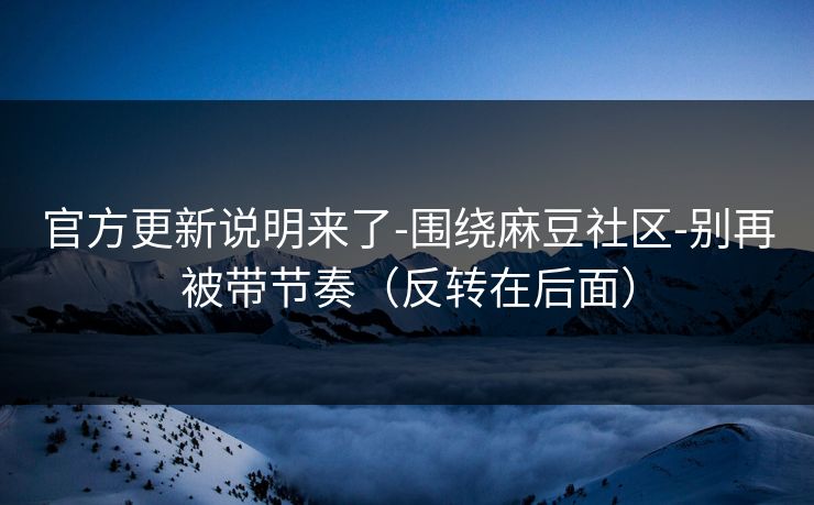 官方更新说明来了-围绕麻豆社区-别再被带节奏（反转在后面）