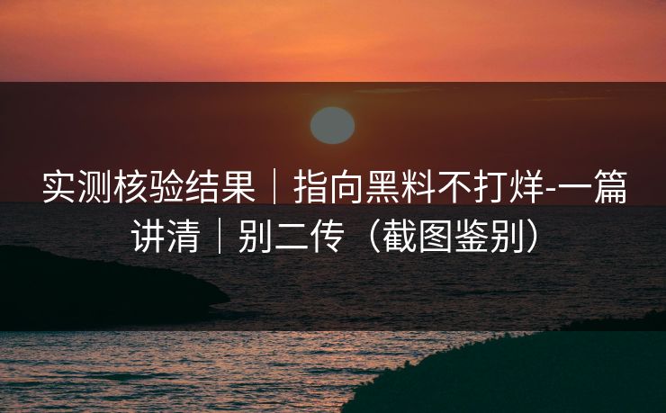 实测核验结果｜指向黑料不打烊-一篇讲清｜别二传（截图鉴别）