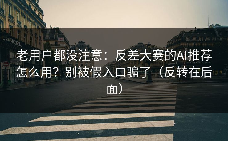 老用户都没注意:反差大赛的AI推荐怎么用?别被假入口骗了(反转在后面) 老用户都没注意:反差大赛的AI推荐怎么用?别被假入口骗了(反转在后面)